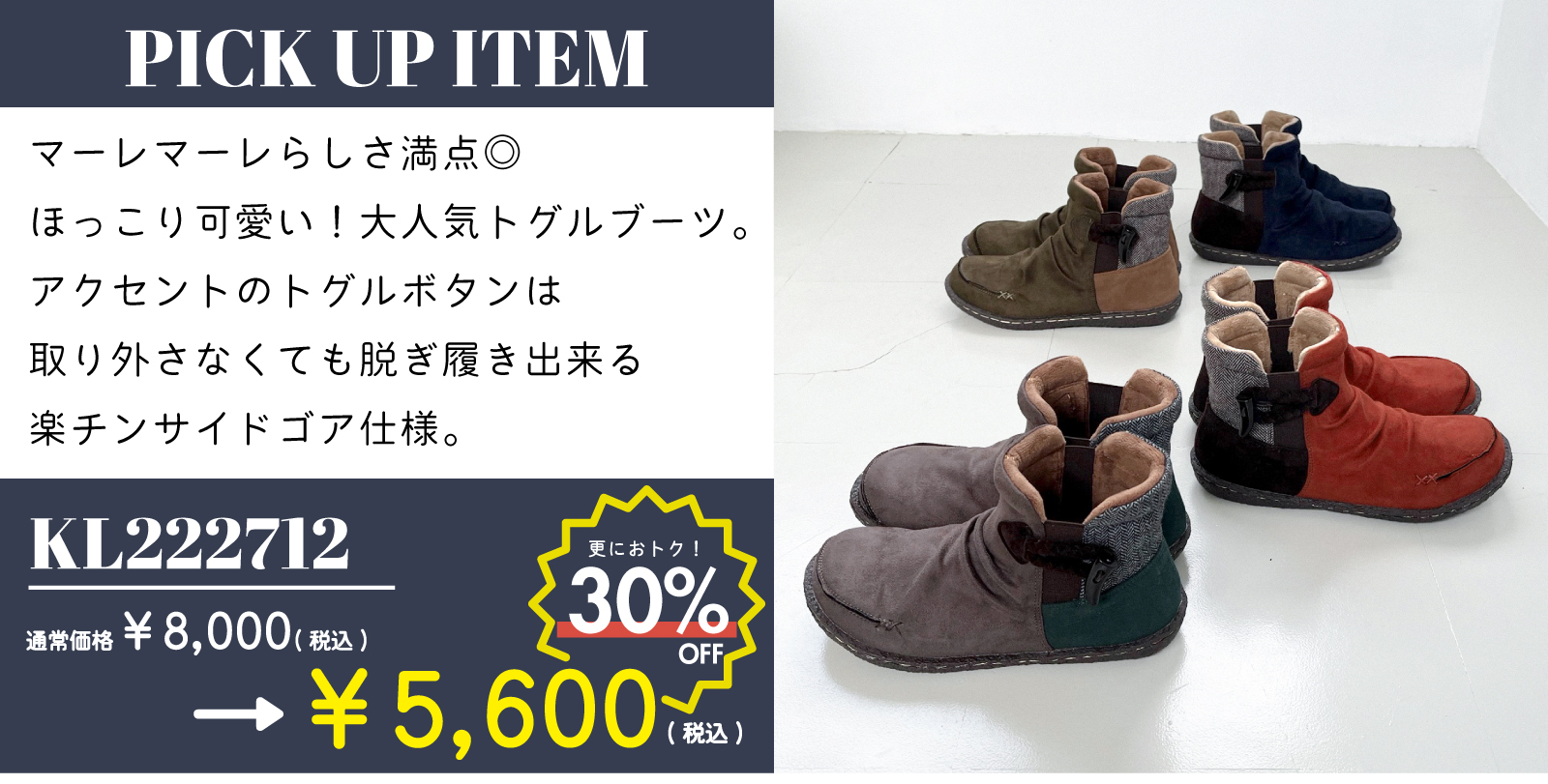 【PICK UP ITEM】商品番号：KL222712 通常価格¥8,000(税込)→SALE価格¥5,600(税込) マーレマーレらしさ満点のほっこりかわいい大人気トグルブーツ。アクセントのトグルボタンは取り外さなくても脱ぎ履き出来る楽ちんサイドゴア仕様。商品詳細ページはこちらをクリック、またはタップしてください。