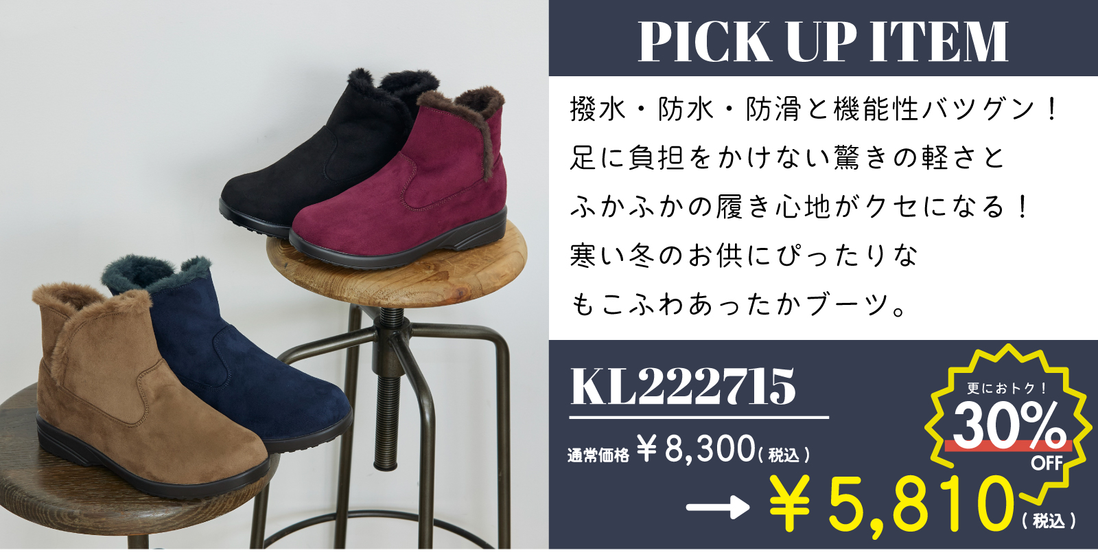 【PICK UP ITEM】商品番号：KL222715 通常価格¥8,300(税込)→SALE価格¥5,810(税込) 撥水・防水・防滑と機能性バツグン！足に負担をかけない驚きの軽さとふかふかの履き心地がクセになる。寒い冬のお供にぴったりなもこふわあったかブーツ。商品詳細ページはこちらをクリック、またはタップしてください。