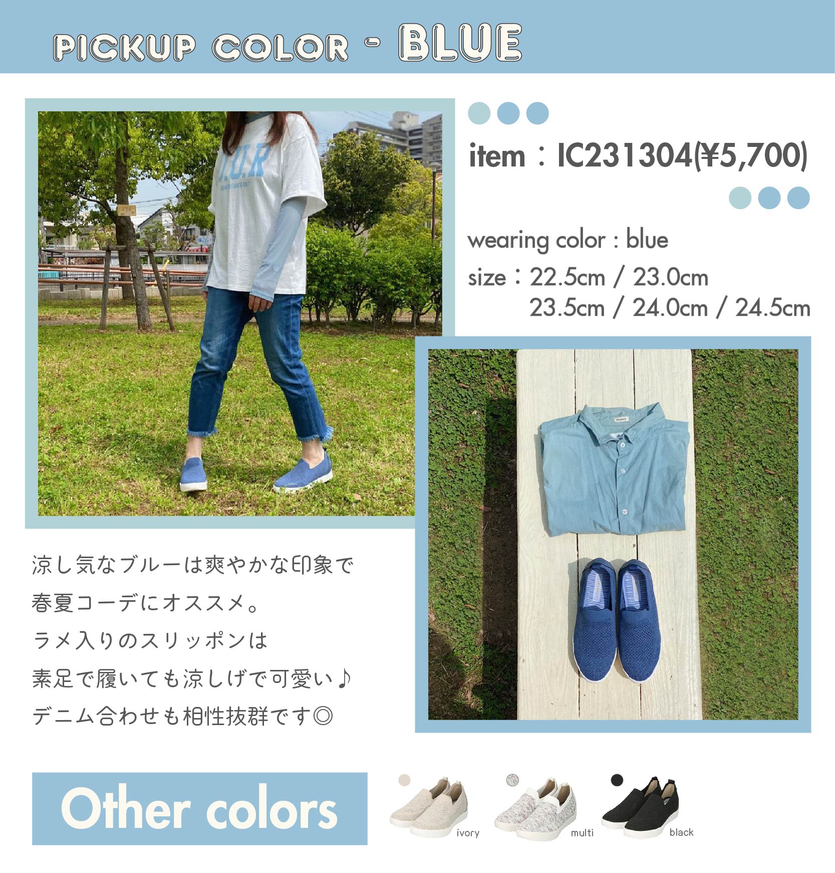 PICKUP COLOR-BLUE　item：IC231304(¥5,700) color：blue　size：22.5cm / 23.0cm / 23.5cm / 24.0cm / 24.5cm　涼し気なブルーは爽やかな印象で 春夏コーデにオススメ。 ラメ入りのスリッポンは 素足で履いても涼しげで可愛い♪ デニム合わせも相性抜群です◎